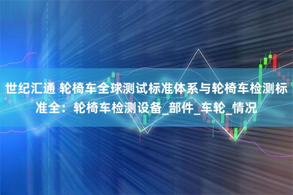世纪汇通 轮椅车全球测试标准体系与轮椅车检测标准全：轮椅车检测设备_部件_车轮_情况