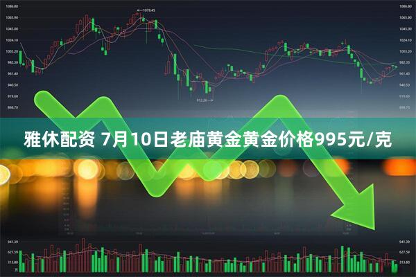 雅休配资 7月10日老庙黄金黄金价格995元/克