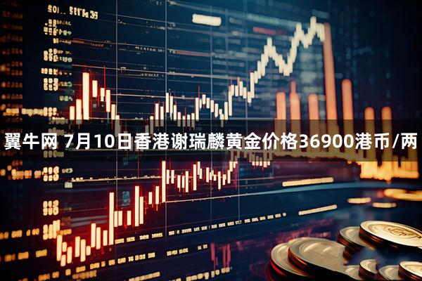 翼牛网 7月10日香港谢瑞麟黄金价格36900港币/两