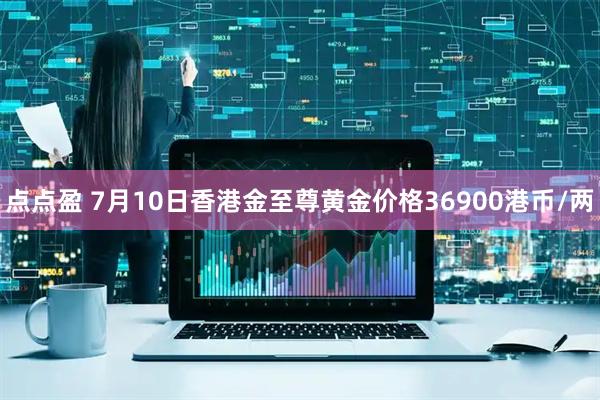 点点盈 7月10日香港金至尊黄金价格36900港币/两