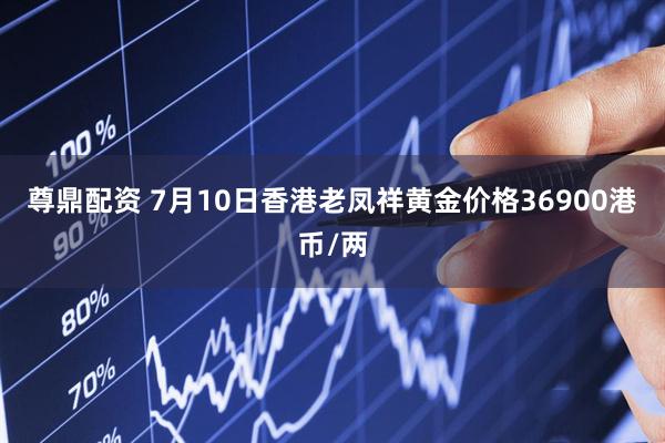 尊鼎配资 7月10日香港老凤祥黄金价格36900港币/两
