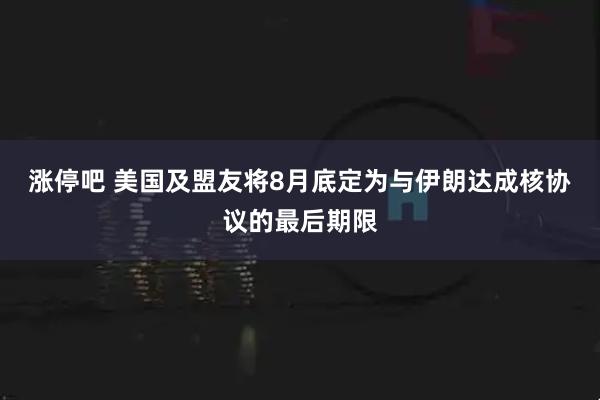 涨停吧 美国及盟友将8月底定为与伊朗达成核协议的最后期限