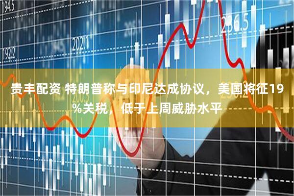 贵丰配资 特朗普称与印尼达成协议，美国将征19%关税，低于上周威胁水平
