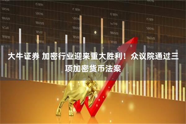 大牛证券 加密行业迎来重大胜利！众议院通过三项加密货币法案
