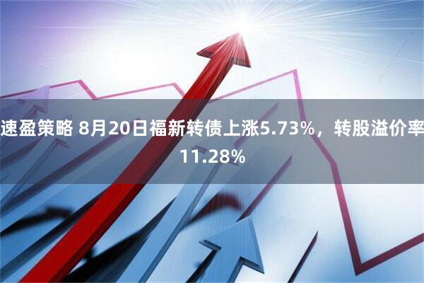 速盈策略 8月20日福新转债上涨5.73%，转股溢价率11.28%