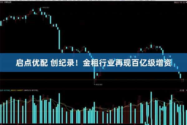 启点优配 创纪录！金租行业再现百亿级增资