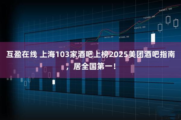 互盈在线 上海103家酒吧上榜2025美团酒吧指南，居全国第一！