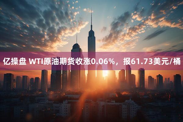 亿操盘 WTI原油期货收涨0.06%，报61.73美元/桶