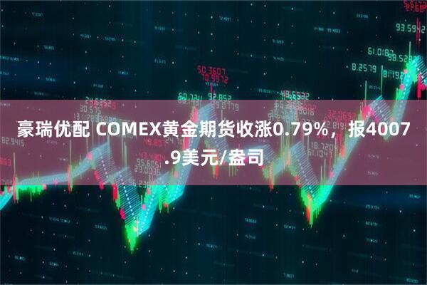 豪瑞优配 COMEX黄金期货收涨0.79%，报4007.9美元/盎司