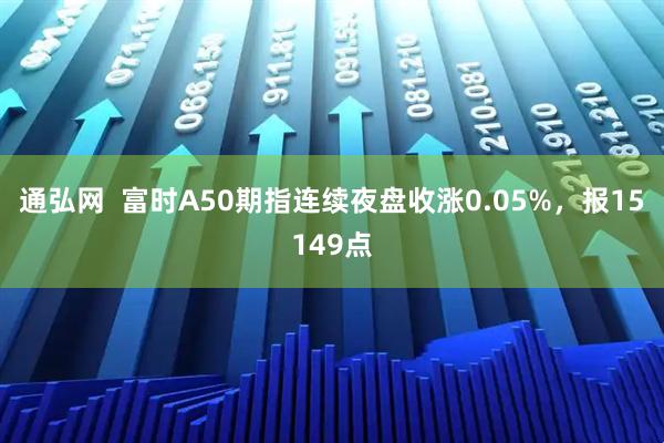 通弘网  富时A50期指连续夜盘收涨0.05%，报15149点