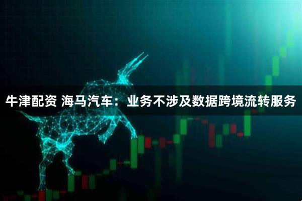 牛津配资 海马汽车：业务不涉及数据跨境流转服务