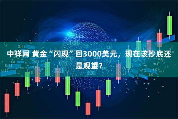 中祥网 黄金“闪现”回3000美元，现在该抄底还是观望？