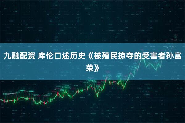 九融配资 库伦口述历史《被殖民掠夺的受害者孙富荣》