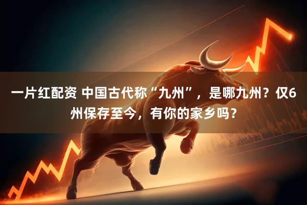 一片红配资 中国古代称“九州”，是哪九州？仅6州保存至今，有你的家乡吗？
