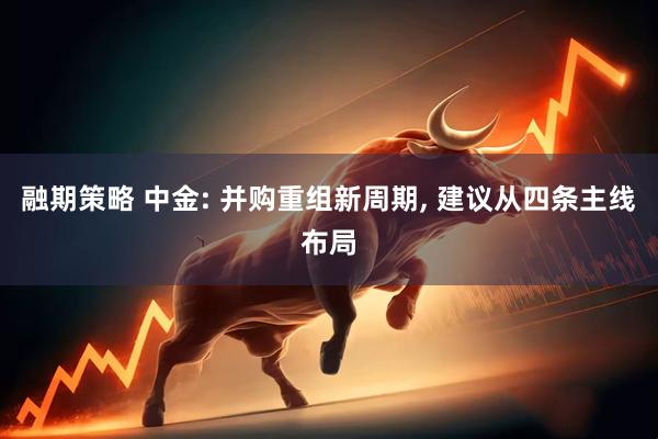 融期策略 中金: 并购重组新周期, 建议从四条主线布局