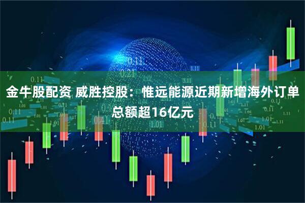 金牛股配资 威胜控股：惟远能源近期新增海外订单总额超16亿元